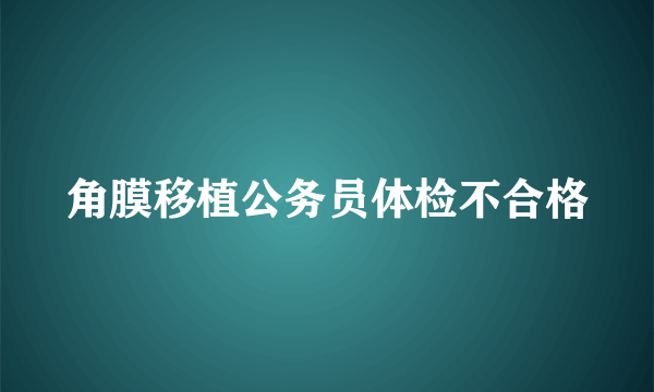 角膜移植公务员体检不合格