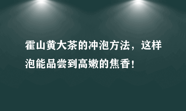 霍山黄大茶的冲泡方法，这样泡能品尝到高嫩的焦香！