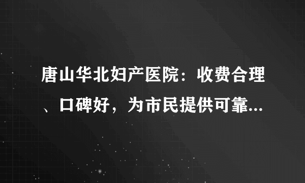 唐山华北妇产医院：收费合理、口碑好，为市民提供可靠医疗服务