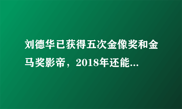 刘德华已获得五次金像奖和金马奖影帝，2018年还能再次得奖吗？