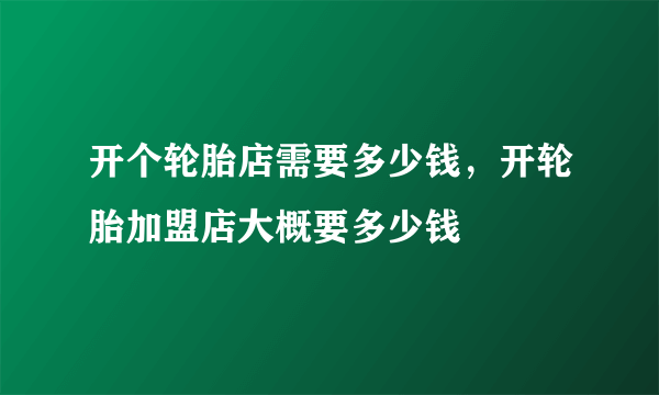 开个轮胎店需要多少钱，开轮胎加盟店大概要多少钱