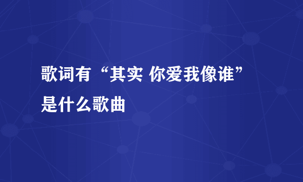 歌词有“其实 你爱我像谁”是什么歌曲