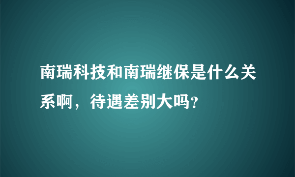 南瑞科技和南瑞继保是什么关系啊，待遇差别大吗？