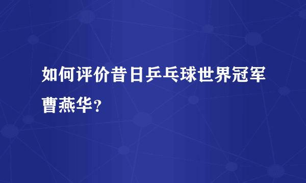 如何评价昔日乒乓球世界冠军曹燕华？