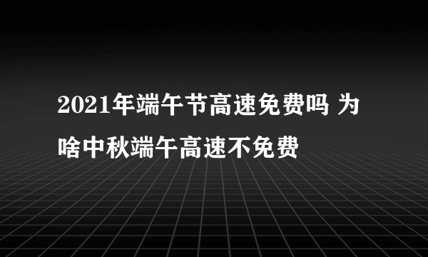 2021年端午节高速免费吗 为啥中秋端午高速不免费