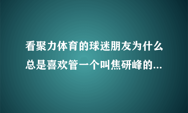 看聚力体育的球迷朋友为什么总是喜欢管一个叫焦研峰的解说员叫焦公公？