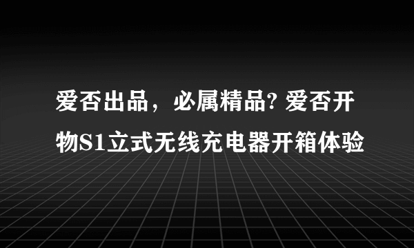 爱否出品，必属精品? 爱否开物S1立式无线充电器开箱体验