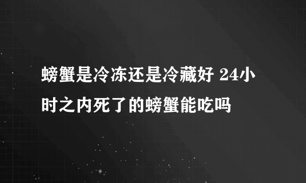 螃蟹是冷冻还是冷藏好 24小时之内死了的螃蟹能吃吗