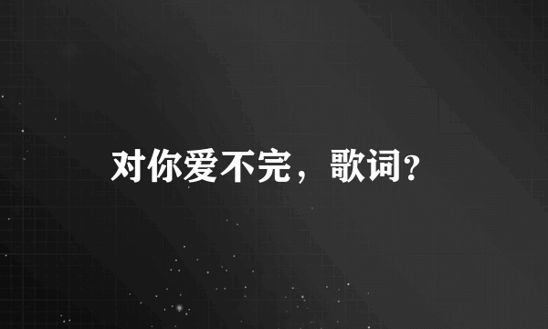 对你爱不完，歌词？