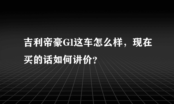 吉利帝豪Gl这车怎么样，现在买的话如何讲价？