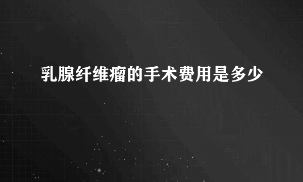 乳腺纤维瘤的手术费用是多少