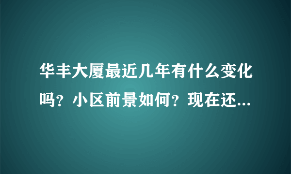 华丰大厦最近几年有什么变化吗？小区前景如何？现在还值得入手吗？