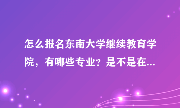 怎么报名东南大学继续教育学院，有哪些专业？是不是在东南大学本部？