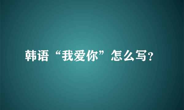 韩语“我爱你”怎么写？