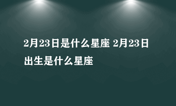 2月23日是什么星座 2月23日出生是什么星座