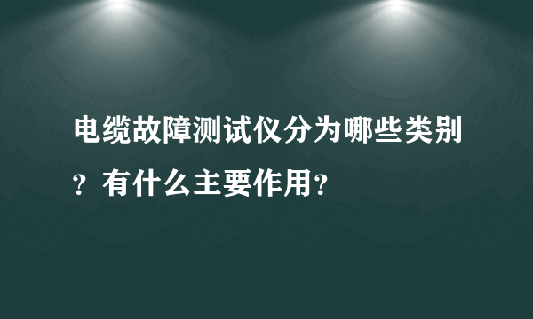 电缆故障测试仪分为哪些类别？有什么主要作用？