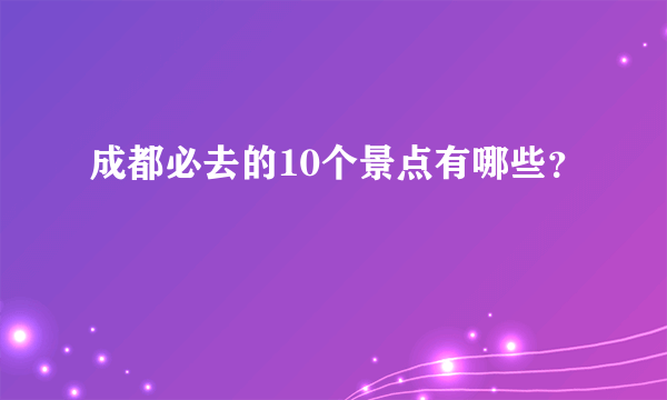 成都必去的10个景点有哪些？