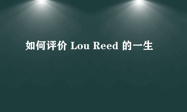 如何评价 Lou Reed 的一生