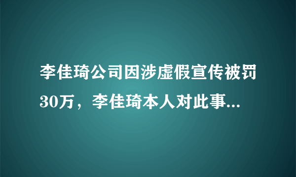 李佳琦公司因涉虚假宣传被罚30万，李佳琦本人对此事有何表示？