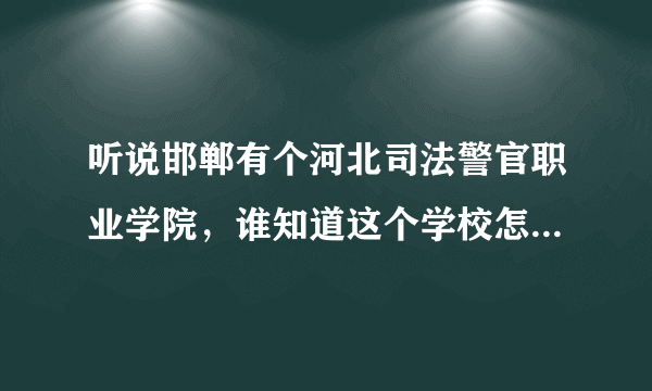 听说邯郸有个河北司法警官职业学院，谁知道这个学校怎么样啊？比如校风，学风，以后学生出路前途什么的。