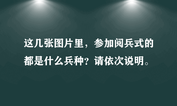 这几张图片里，参加阅兵式的都是什么兵种？请依次说明。