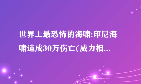 世界上最恐怖的海啸:印尼海啸造成30万伤亡(威力相当于7.5颗核弹)