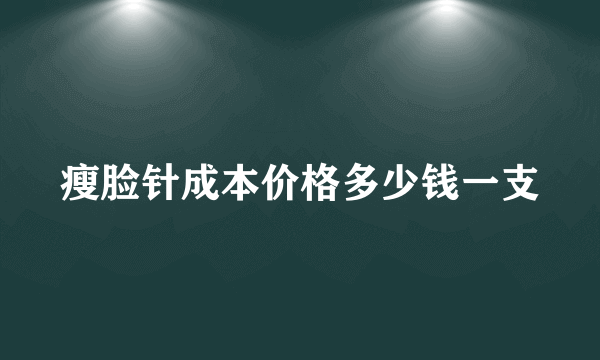 瘦脸针成本价格多少钱一支