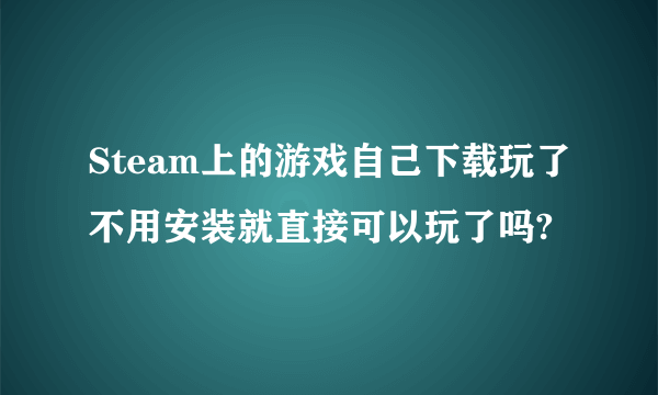 Steam上的游戏自己下载玩了不用安装就直接可以玩了吗?