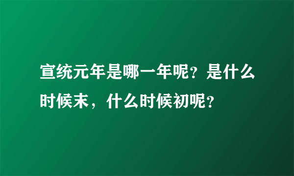 宣统元年是哪一年呢？是什么时候末，什么时候初呢？