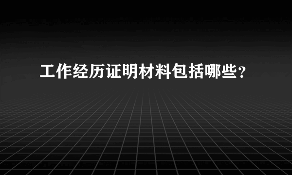 工作经历证明材料包括哪些？