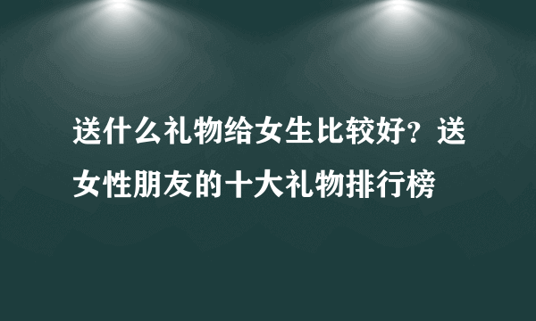 送什么礼物给女生比较好？送女性朋友的十大礼物排行榜