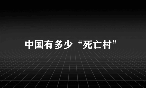 中国有多少“死亡村”