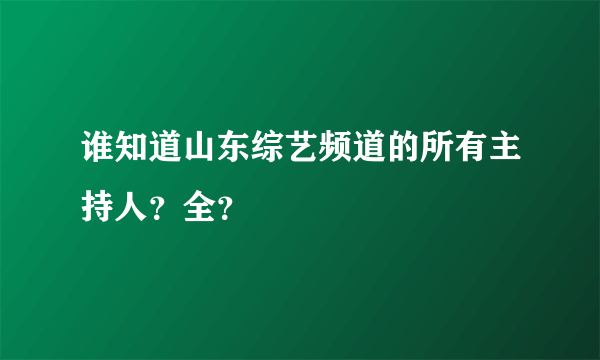 谁知道山东综艺频道的所有主持人？全？