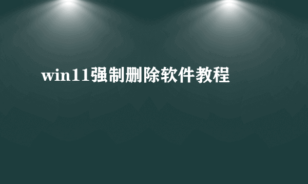 win11强制删除软件教程