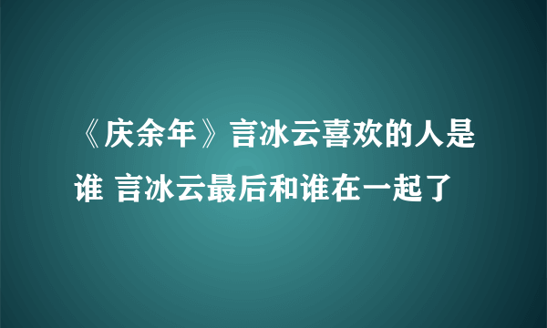 《庆余年》言冰云喜欢的人是谁 言冰云最后和谁在一起了