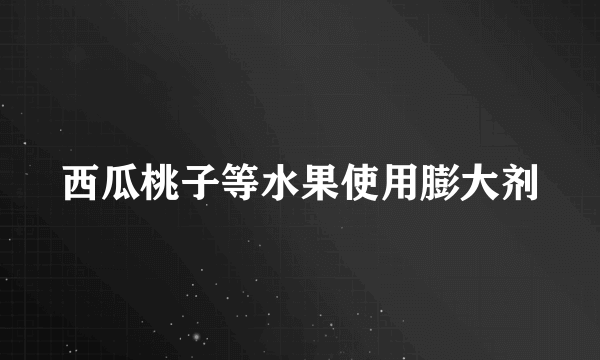 西瓜桃子等水果使用膨大剂