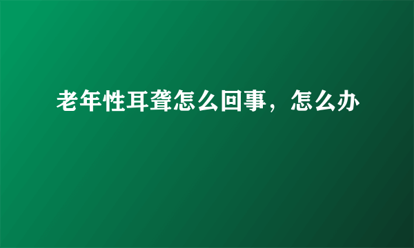 老年性耳聋怎么回事，怎么办