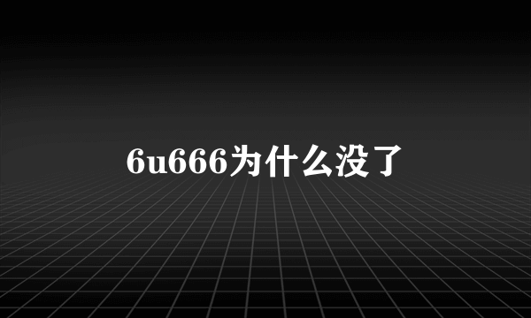 6u666为什么没了