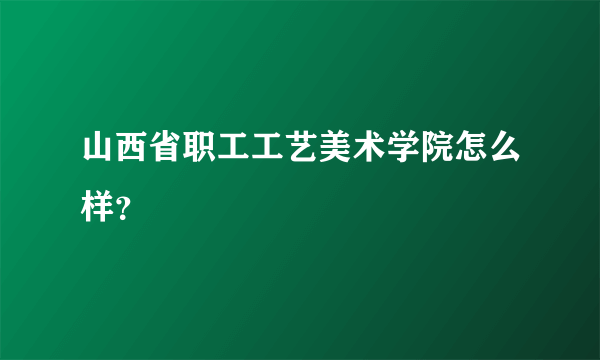 山西省职工工艺美术学院怎么样？