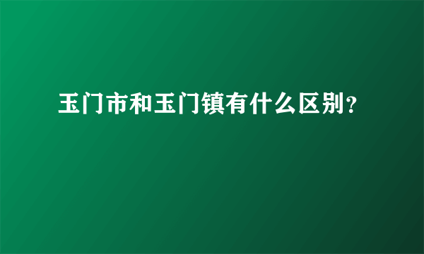 玉门市和玉门镇有什么区别？