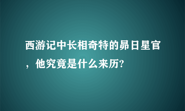 西游记中长相奇特的昴日星官，他究竟是什么来历?