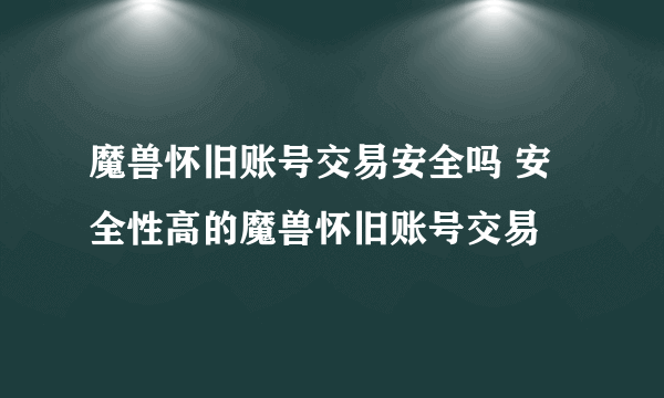 魔兽怀旧账号交易安全吗 安全性高的魔兽怀旧账号交易