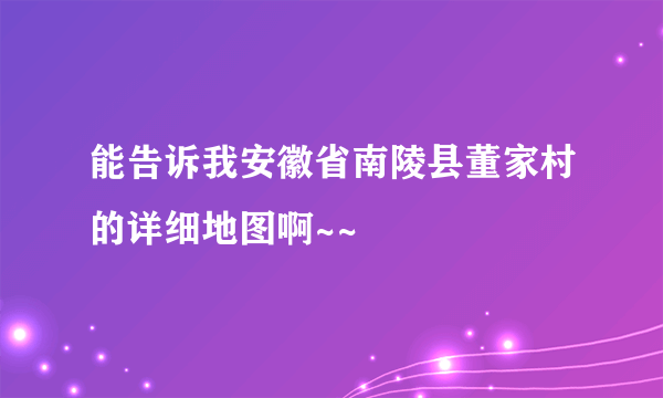 能告诉我安徽省南陵县董家村的详细地图啊~~