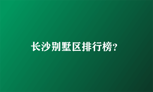 长沙别墅区排行榜？