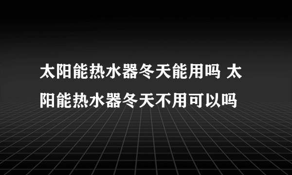 太阳能热水器冬天能用吗 太阳能热水器冬天不用可以吗