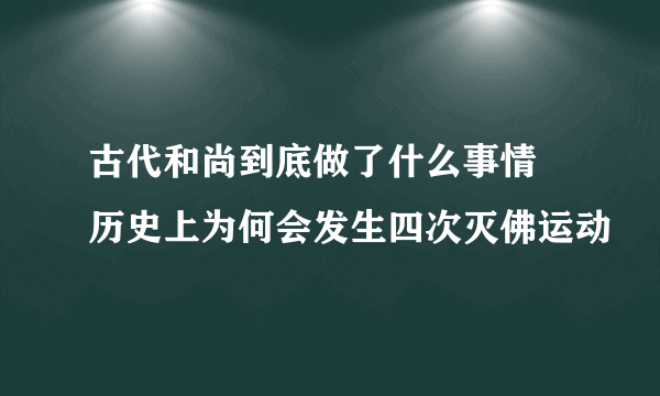 古代和尚到底做了什么事情 历史上为何会发生四次灭佛运动