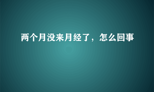 两个月没来月经了，怎么回事