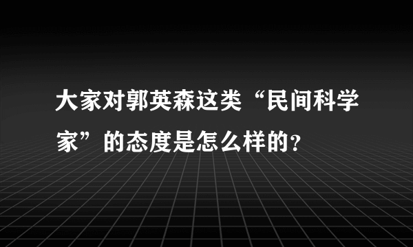 大家对郭英森这类“民间科学家”的态度是怎么样的？