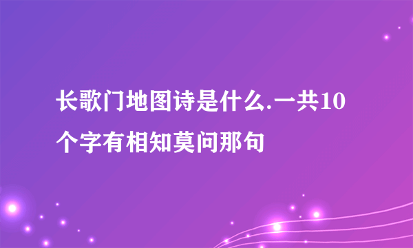 长歌门地图诗是什么.一共10个字有相知莫问那句