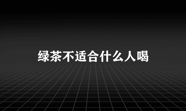 绿茶不适合什么人喝